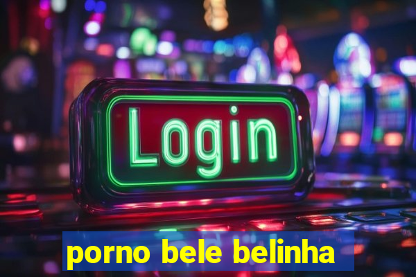 porno bele belinha